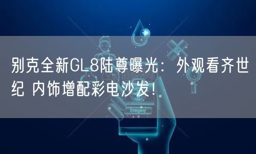 别克全新GL8陆尊曝光：外观看齐世纪 内饰增配彩电沙发！