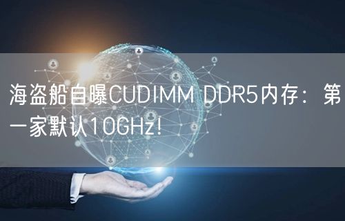 海盗船自曝CUDIMM DDR5内存：第一家默认10GHz！