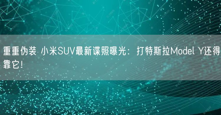 重重伪装 小米SUV最新谍照曝光：打特斯拉Model Y还得靠它！