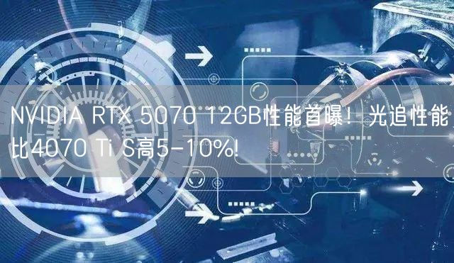 NVIDIA RTX 5070 12GB性能首曝！光追性能比4070 Ti S高5-10%!