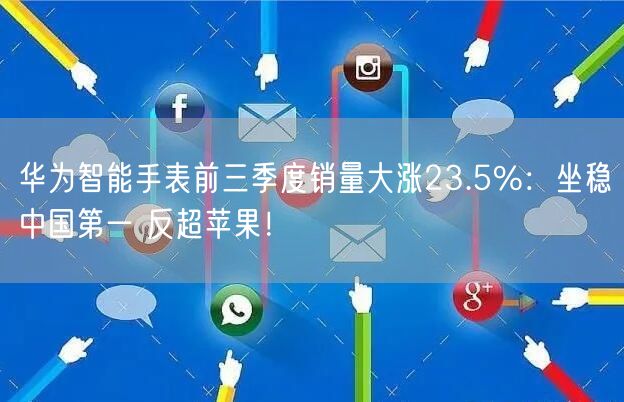 华为智能手表前三季度销量大涨23.5%：坐稳中国第一 反超苹果！