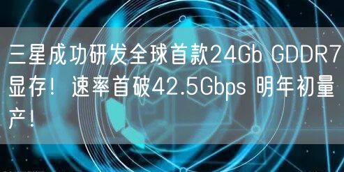 三星成功研发全球首款24Gb GDDR7显存！速率首破42.5Gbps 明年初量产！