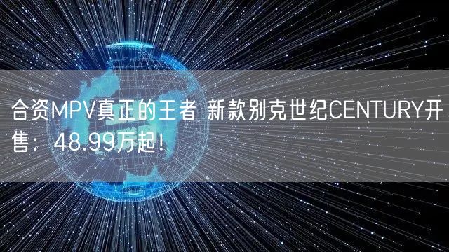 合资MPV真正的王者 新款别克世纪CENTURY开售：48.99万起！