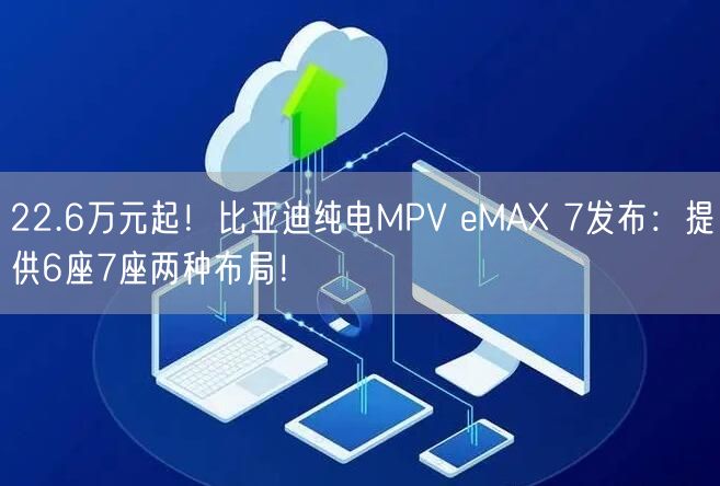 22.6万元起！比亚迪纯电MPV eMAX 7发布：提供6座7座两种布局！