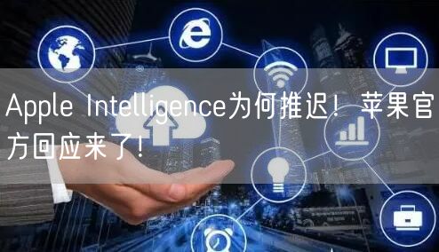 Apple Intelligence为何推迟！苹果官方回应来了！