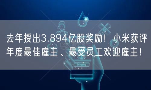 去年授出3.894亿股奖励！小米获评年度最佳雇主、最受员工欢迎雇主！