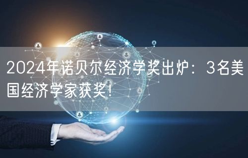 2024年诺贝尔经济学奖出炉：3名美国经济学家获奖！