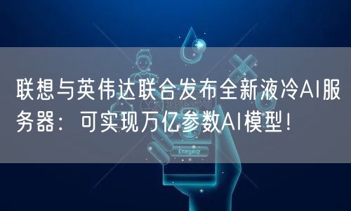 联想与英伟达联合发布全新液冷AI服务器：可实现万亿参数AI模型！