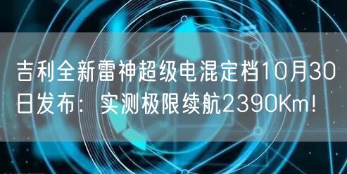 吉利全新雷神超级电混定档10月30日发布：实测极限续航2390Km！