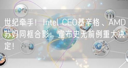 世纪牵手！Intel CEO基辛格、AMD苏妈同框合影：宣布史无前例重大决定！