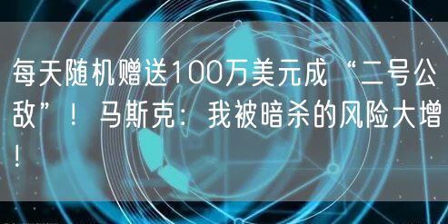 每天随机赠送100万美元成“二号公敌”！马斯克：我被暗杀的风险大增！