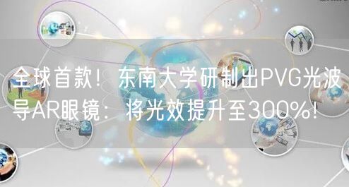 全球首款！东南大学研制出PVG光波导AR眼镜：将光效提升至300%！