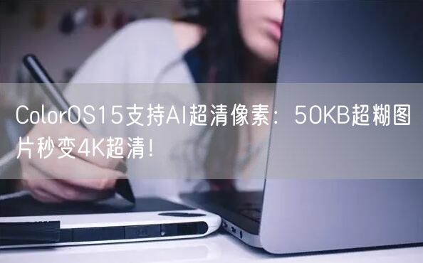 ColorOS15支持AI超清像素：50KB超糊图片秒变4K超清！