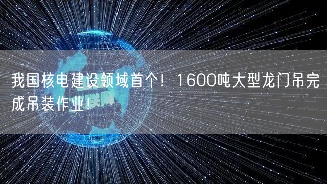 我国核电建设领域首个！1600吨大型龙门吊完成吊装作业！