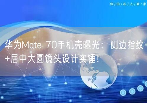 华为Mate 70手机壳曝光：侧边指纹+居中大圆镜头设计实锤！