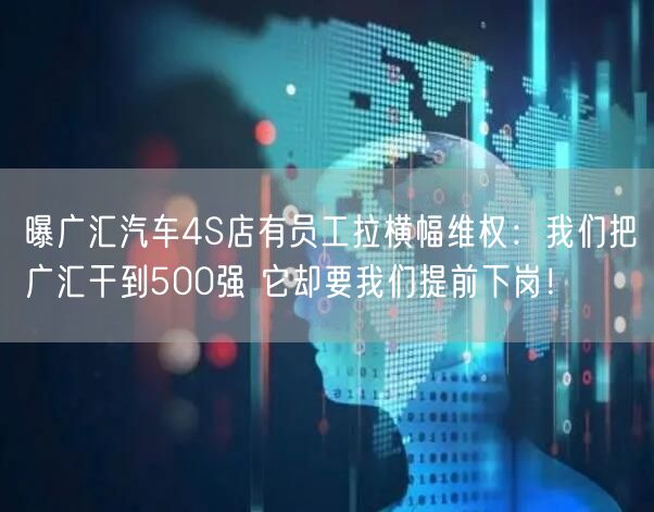 曝广汇汽车4S店有员工拉横幅维权：我们把广汇干到500强 它却要我们提前下岗！