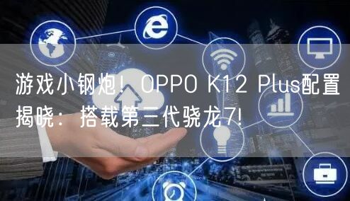 游戏小钢炮！OPPO K12 Plus配置揭晓：搭载第三代骁龙7!