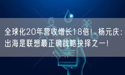 全球化20年营收增长18倍！杨元庆：出海是联想最正确战略抉择之一！