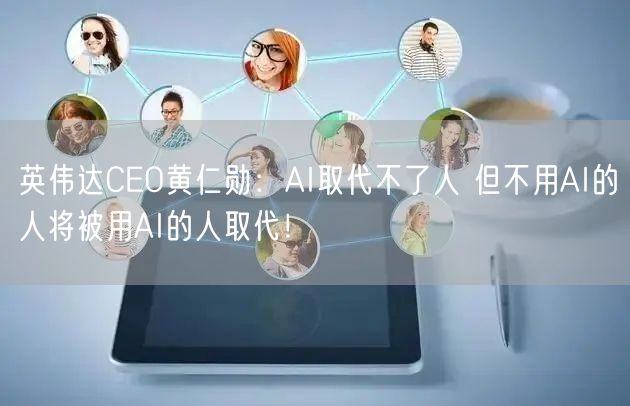 英伟达CEO黄仁勋：AI取代不了人 但不用AI的人将被用AI的人取代！