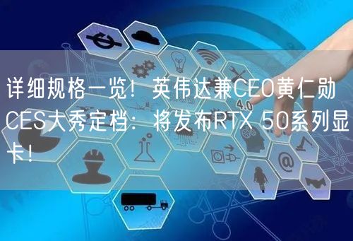 详细规格一览！英伟达兼CEO黄仁勋CES大秀定档：将发布RTX 50系列显卡！