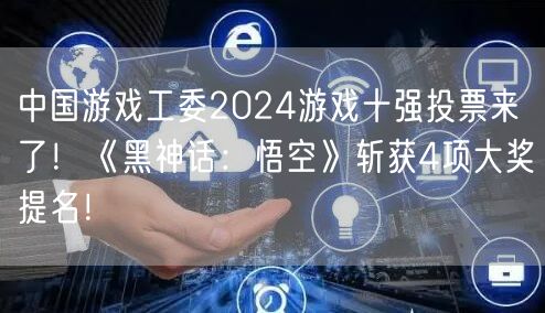 中国游戏工委2024游戏十强投票来了！《黑神话：悟空》斩获4项大奖提名！