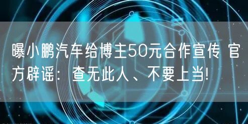 曝小鹏汽车给博主50元合作宣传 官方辟谣：查无此人、不要上当!