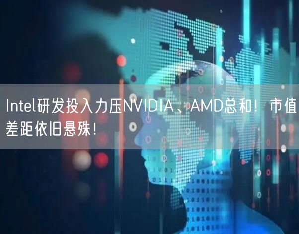 Intel研发投入力压NVIDIA、AMD总和！市值差距依旧悬殊！