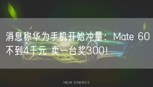 消息称华为手机开始冲量：Mate 60不到4千元 卖一台奖300！