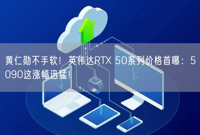 黄仁勋不手软！英伟达RTX 50系列价格首曝：5090这涨幅迅猛！