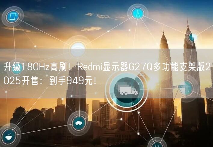 升级180Hz高刷！Redmi显示器G27Q多功能支架版2025开售：到手949元！