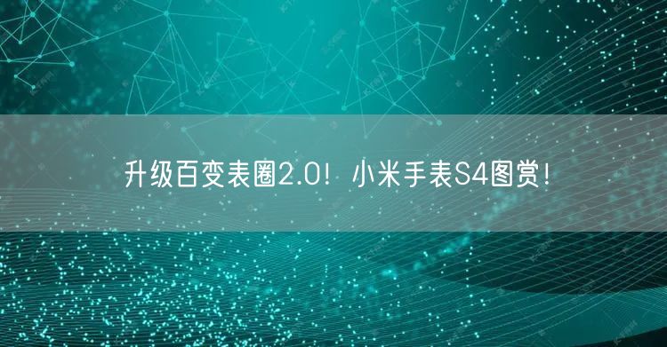 升级百变表圈2.0！小米手表S4图赏！