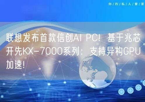 联想发布首款信创AI PC！基于兆芯开先KX-7000系列：支持异构GPU加速!