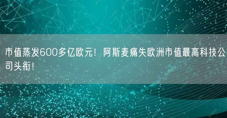 市值蒸发600多亿欧元！阿斯麦痛失欧洲市值最高科技公司头衔！