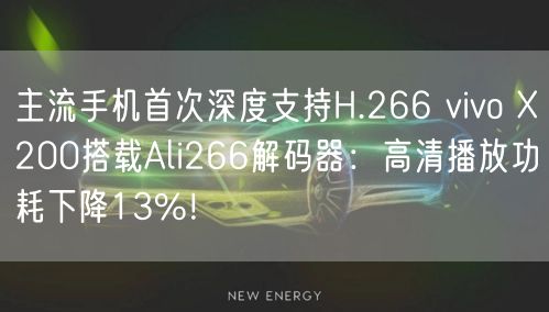 主流手机首次深度支持H.266 vivo X200搭载Ali266解码器：高清播放功耗下降13%！