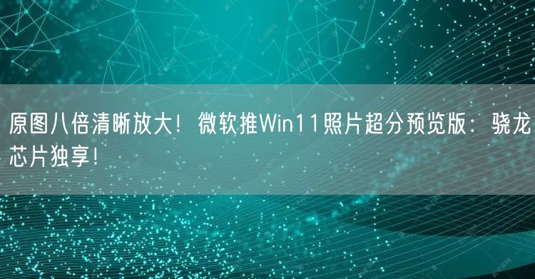 原图八倍清晰放大！微软推Win11照片超分预览版：骁龙芯片独享！