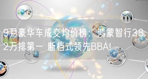 9月豪华车成交均价榜：鸿蒙智行38.2万排第一 断档式领先BBA!