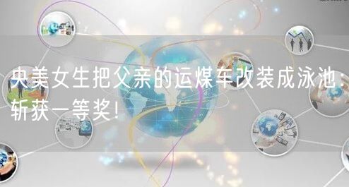 央美女生把父亲的运煤车改装成泳池：斩获一等奖！