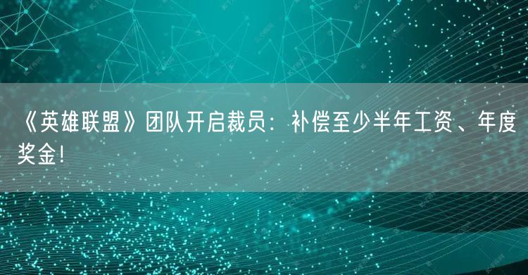 《英雄联盟》团队开启裁员：补偿至少半年工资、年度奖金！