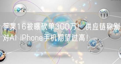 苹果16被曝砍单300万！供应链称别对AI iPhone手机期望过高！