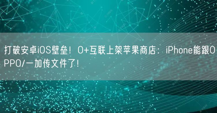 打破安卓iOS壁垒！O+互联上架苹果商店：iPhone能跟OPPO/一加传文件了！