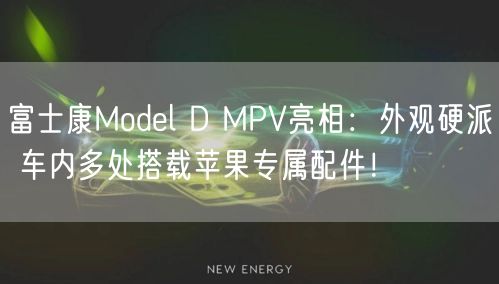 富士康Model D MPV亮相：外观硬派 车内多处搭载苹果专属配件！