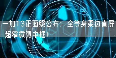 一加13正面照公布：全等身柔边直屏 超窄微弧中框！