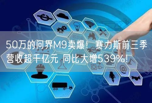 50万的问界M9卖爆！赛力斯前三季营收超千亿元 同比大增539%！