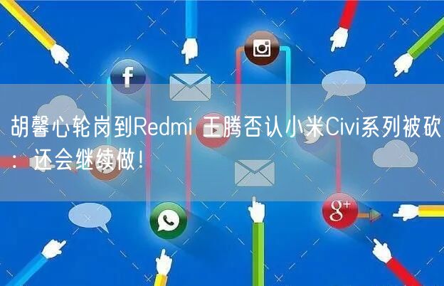 胡馨心轮岗到Redmi 王腾否认小米Civi系列被砍：还会继续做！