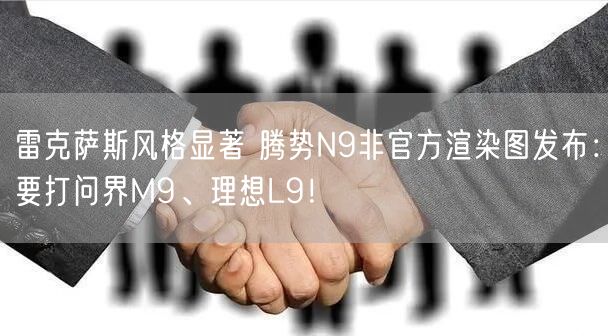 雷克萨斯风格显著 腾势N9非官方渲染图发布：要打问界M9、理想L9！