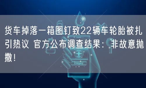 货车掉落一箱图钉致22辆车轮胎被扎引热议 官方公布调查结果：非故意抛撒！