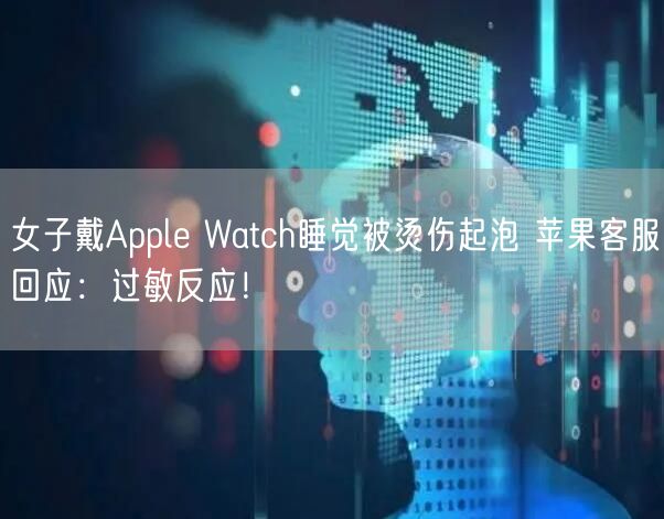 女子戴Apple Watch睡觉被烫伤起泡 苹果客服回应：过敏反应！