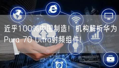 近乎100%中国制造！机构解析华为Pura 70 Ultra射频组件!