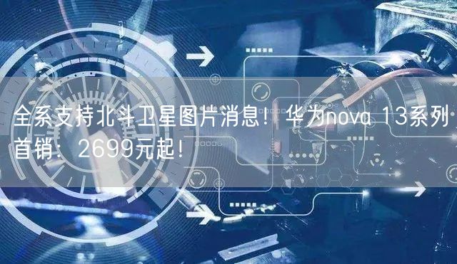 全系支持北斗卫星图片消息！华为nova 13系列首销：2699元起！