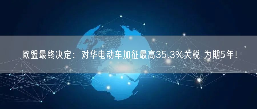 欧盟最终决定：对华电动车加征最高35.3%关税 为期5年！